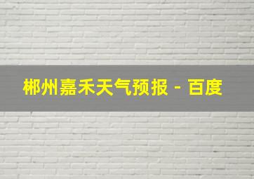 郴州嘉禾天气预报 - 百度